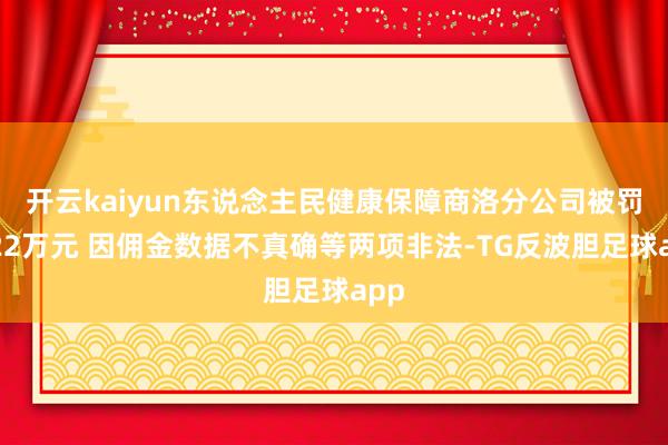 开云kaiyun东说念主民健康保障商洛分公司被罚金22万元 因佣金数据不真确等两项非法-TG反波胆足球app