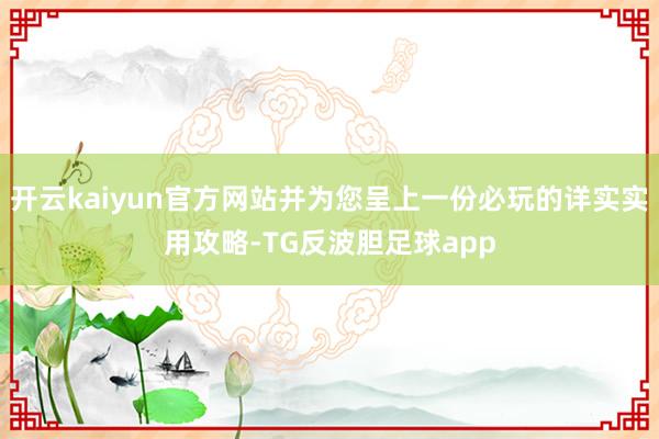 开云kaiyun官方网站并为您呈上一份必玩的详实实用攻略-TG反波胆足球app