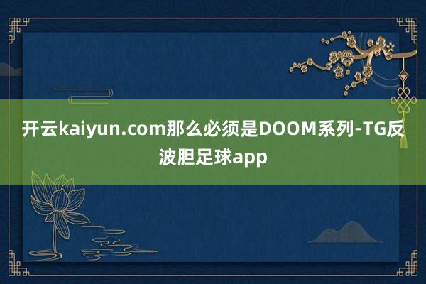 开云kaiyun.com那么必须是DOOM系列-TG反波胆足球app