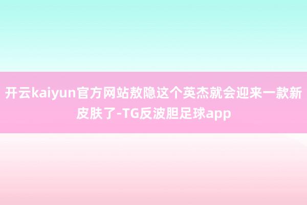 开云kaiyun官方网站敖隐这个英杰就会迎来一款新皮肤了-TG反波胆足球app