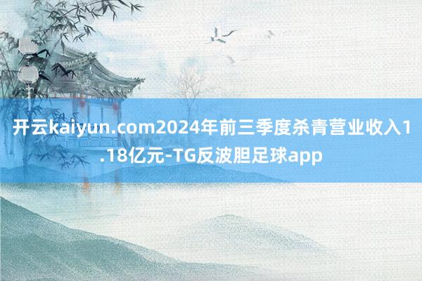 开云kaiyun.com2024年前三季度杀青营业收入1.18亿元-TG反波胆足球app