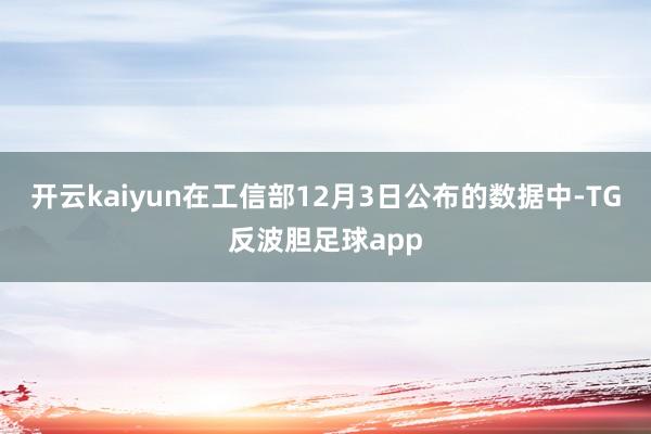 开云kaiyun在工信部12月3日公布的数据中-TG反波胆足球app
