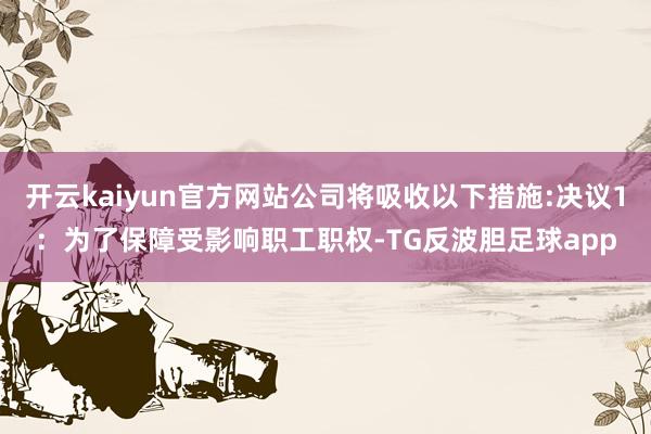 开云kaiyun官方网站公司将吸收以下措施:决议1：为了保障受影响职工职权-TG反波胆足球app