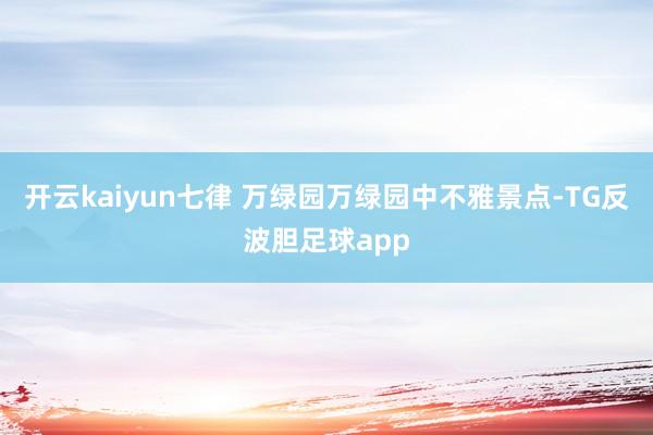 开云kaiyun七律 万绿园万绿园中不雅景点-TG反波胆足球app