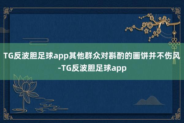 TG反波胆足球app其他群众对斟酌的画饼并不伤风-TG反波胆足球app