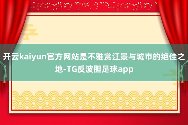 开云kaiyun官方网站是不雅赏江景与城市的绝佳之地-TG反波胆足球app