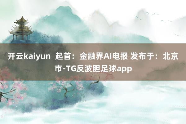 开云kaiyun  起首：金融界AI电报 发布于：北京市-TG反波胆足球app