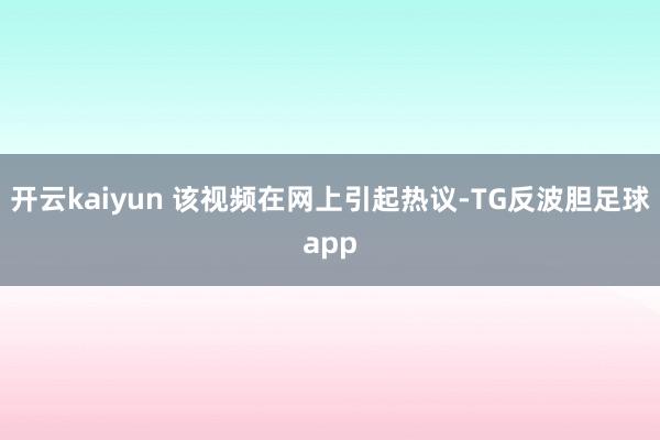 开云kaiyun 该视频在网上引起热议-TG反波胆足球app