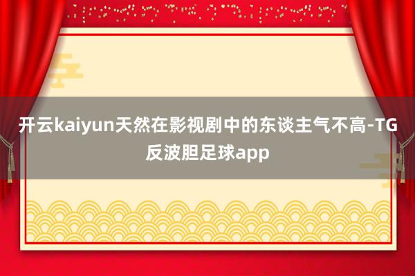 开云kaiyun天然在影视剧中的东谈主气不高-TG反波胆足球app