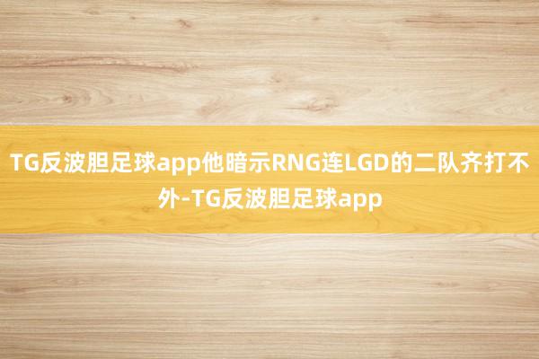 TG反波胆足球app他暗示RNG连LGD的二队齐打不外-TG反波胆足球app