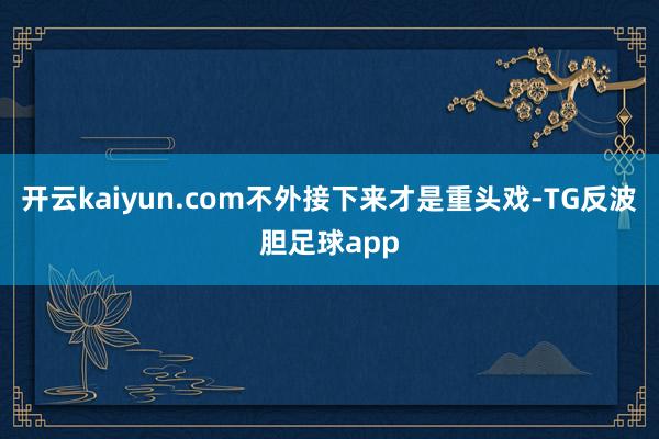 开云kaiyun.com不外接下来才是重头戏-TG反波胆足球app