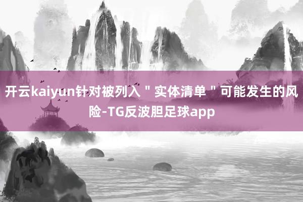 开云kaiyun针对被列入＂实体清单＂可能发生的风险-TG反波胆足球app