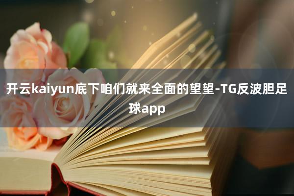 开云kaiyun底下咱们就来全面的望望-TG反波胆足球app