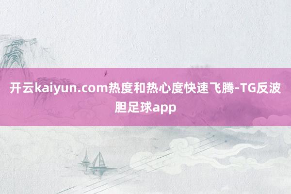 开云kaiyun.com热度和热心度快速飞腾-TG反波胆足球app