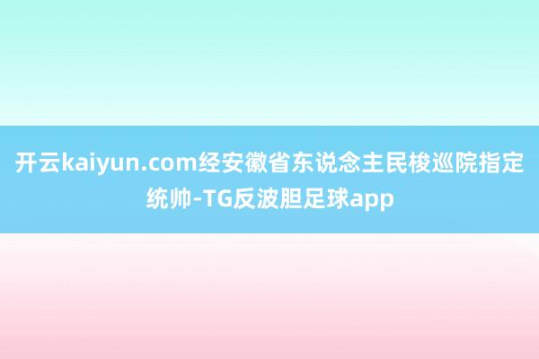 开云kaiyun.com经安徽省东说念主民梭巡院指定统帅-TG反波胆足球app