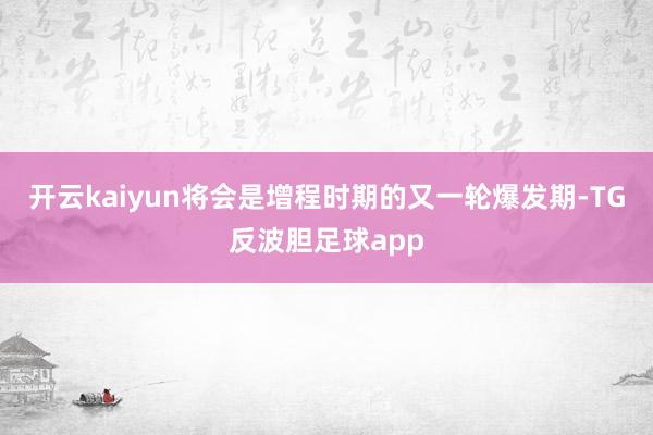 开云kaiyun将会是增程时期的又一轮爆发期-TG反波胆足球app