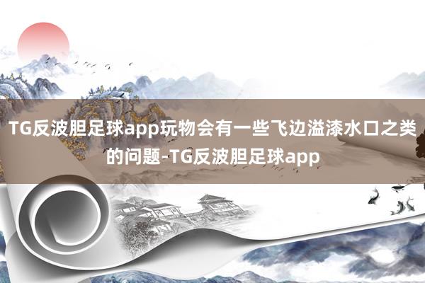 TG反波胆足球app玩物会有一些飞边溢漆水口之类的问题-TG反波胆足球app