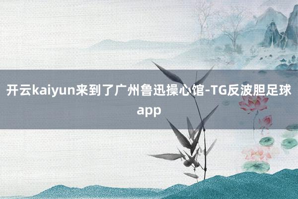 开云kaiyun来到了广州鲁迅操心馆-TG反波胆足球app