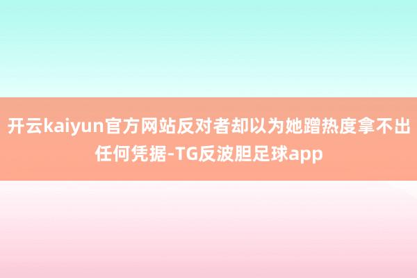 开云kaiyun官方网站反对者却以为她蹭热度拿不出任何凭据-TG反波胆足球app