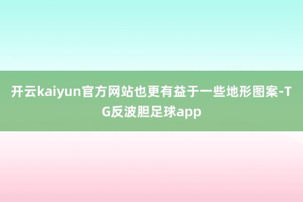 开云kaiyun官方网站也更有益于一些地形图案-TG反波胆足球app
