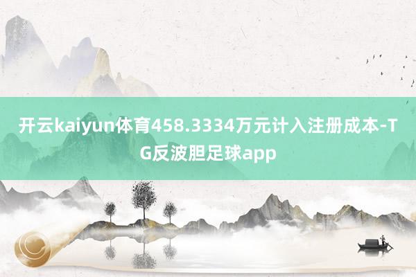 开云kaiyun体育458.3334万元计入注册成本-TG反波胆足球app