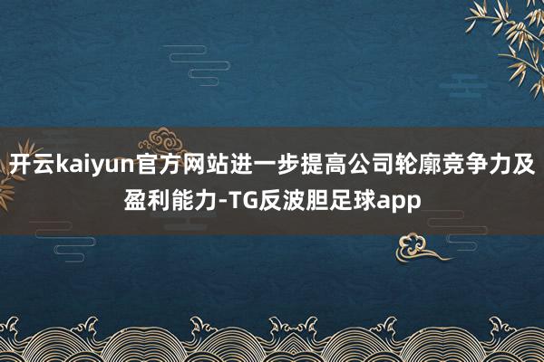 开云kaiyun官方网站进一步提高公司轮廓竞争力及盈利能力-TG反波胆足球app