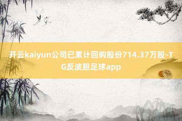开云kaiyun公司已累计回购股份714.37万股-TG反波胆足球app