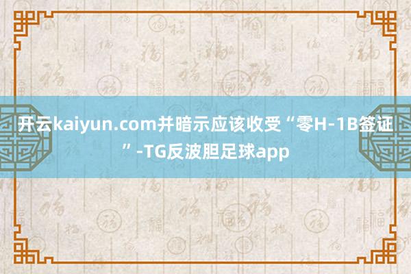 开云kaiyun.com并暗示应该收受“零H-1B签证”-TG反波胆足球app