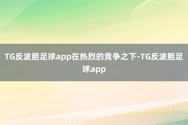 TG反波胆足球app　　在热烈的竞争之下-TG反波胆足球app