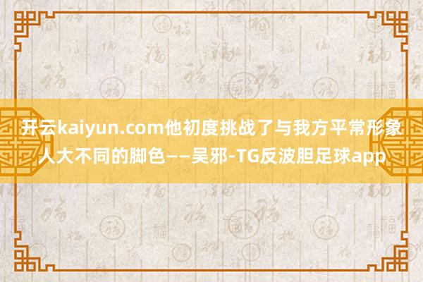 开云kaiyun.com他初度挑战了与我方平常形象人大不同的脚色——吴邪-TG反波胆足球app