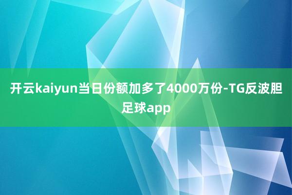 开云kaiyun当日份额加多了4000万份-TG反波胆足球app