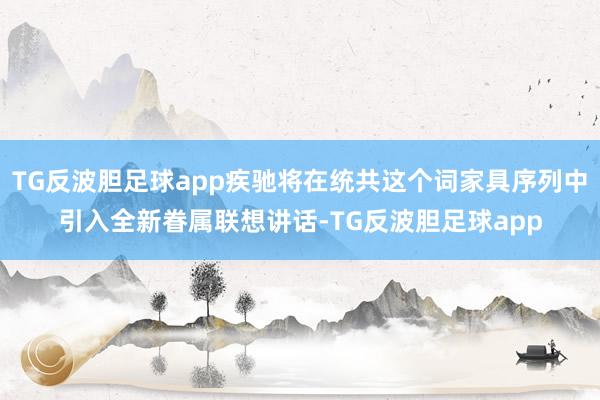 TG反波胆足球app疾驰将在统共这个词家具序列中引入全新眷属联想讲话-TG反波胆足球app