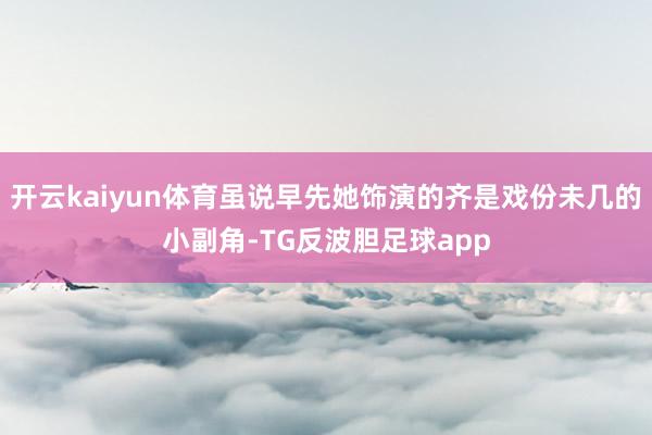 开云kaiyun体育虽说早先她饰演的齐是戏份未几的小副角-TG反波胆足球app