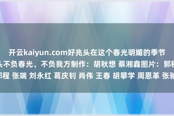 开云kaiyun.com好兆头在这个春光明媚的季节里让咱们提振我方的精神头不负春光、不负我方制作：胡秋想 蔡湘鑫图片：郭程 张端 刘永红 葛庆钊 肖伟 王春 胡攀学 周恩革 张驰-TG反波胆足球app