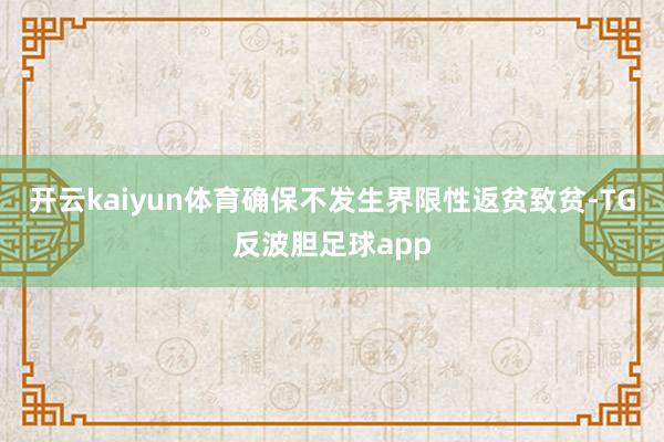 开云kaiyun体育确保不发生界限性返贫致贫-TG反波胆足球app