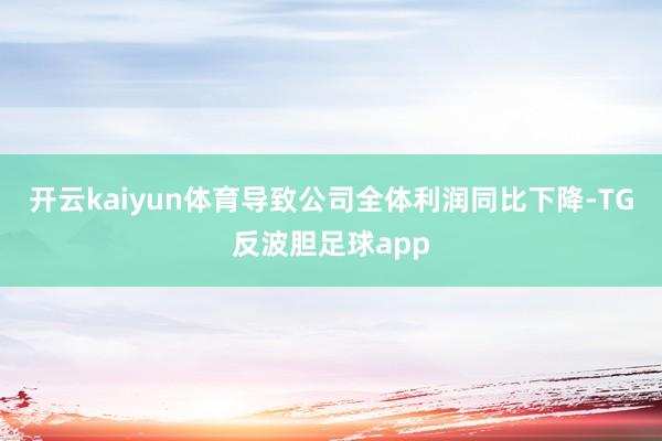 开云kaiyun体育导致公司全体利润同比下降-TG反波胆足球app