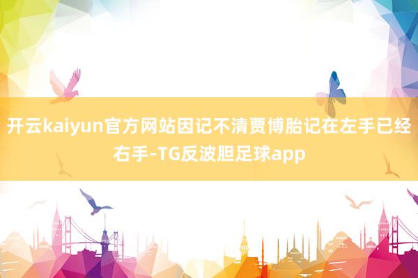 开云kaiyun官方网站因记不清贾博胎记在左手已经右手-TG反波胆足球app