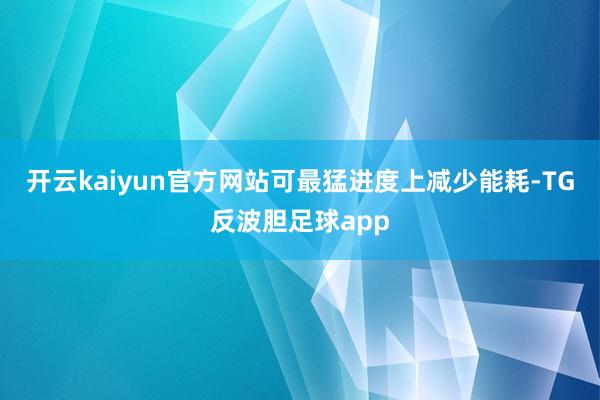 开云kaiyun官方网站可最猛进度上减少能耗-TG反波胆足球app