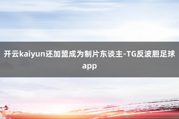开云kaiyun还加盟成为制片东谈主-TG反波胆足球app
