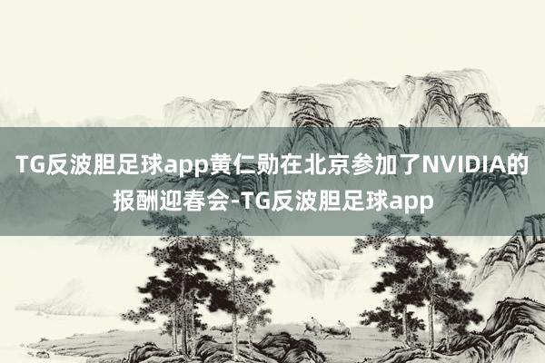 TG反波胆足球app黄仁勋在北京参加了NVIDIA的报酬迎春会-TG反波胆足球app