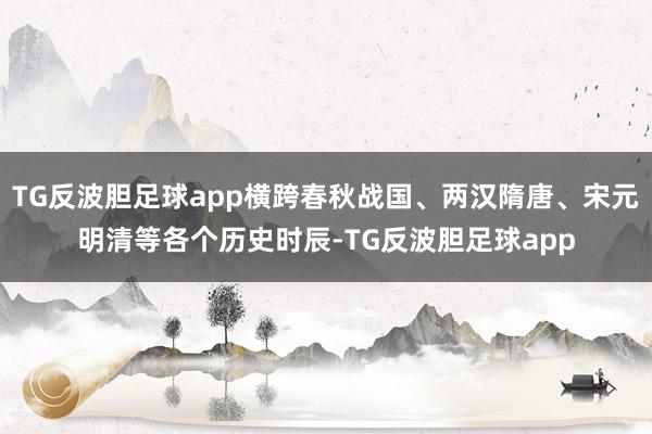 TG反波胆足球app横跨春秋战国、两汉隋唐、宋元明清等各个历史时辰-TG反波胆足球app