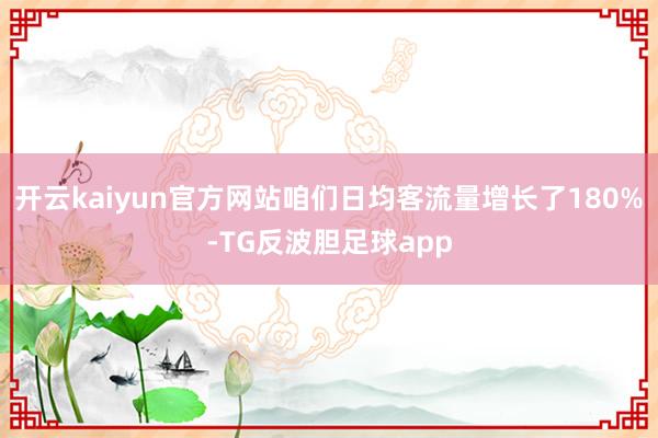 开云kaiyun官方网站咱们日均客流量增长了180%-TG反波胆足球app