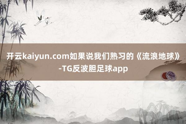 开云kaiyun.com如果说我们熟习的《流浪地球》-TG反波胆足球app