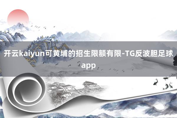 开云kaiyun可黄埔的招生限额有限-TG反波胆足球app