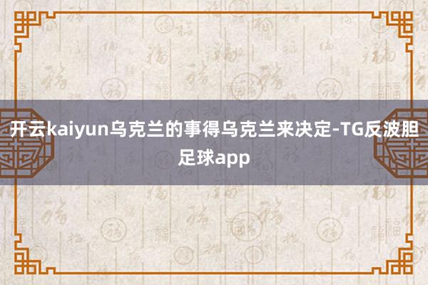 开云kaiyun乌克兰的事得乌克兰来决定-TG反波胆足球app