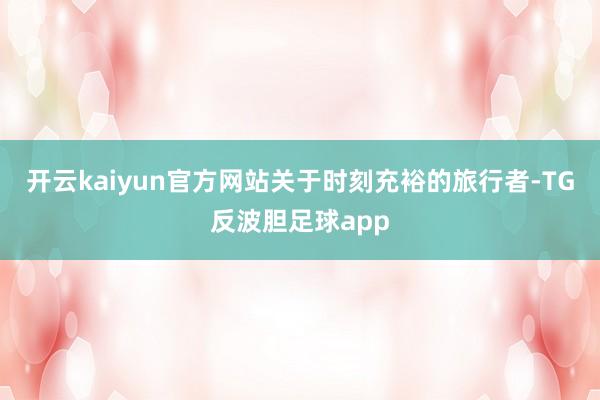开云kaiyun官方网站关于时刻充裕的旅行者-TG反波胆足球app