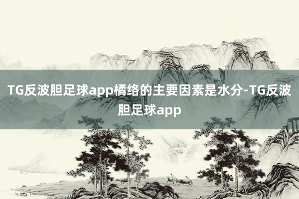 TG反波胆足球app橘络的主要因素是水分-TG反波胆足球app