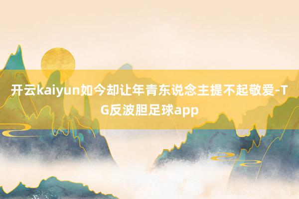 开云kaiyun如今却让年青东说念主提不起敬爱-TG反波胆足球app