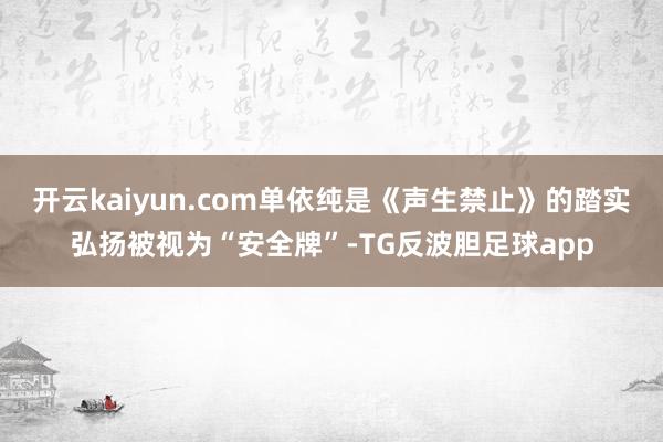 开云kaiyun.com单依纯是《声生禁止》的踏实弘扬被视为“安全牌”-TG反波胆足球app