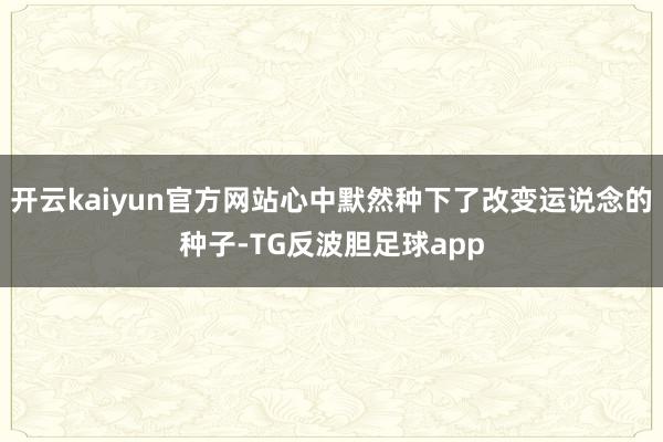 开云kaiyun官方网站心中默然种下了改变运说念的种子-TG反波胆足球app